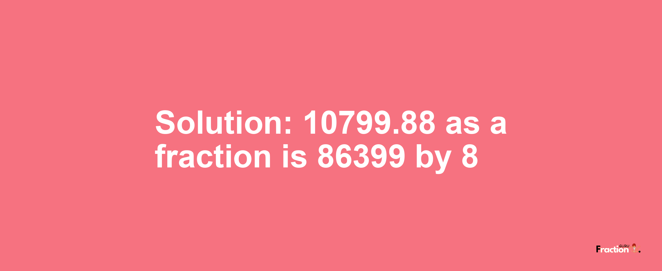 Solution:10799.88 as a fraction is 86399/8